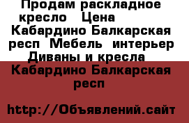 Продам раскладное кресло › Цена ­ 2 000 - Кабардино-Балкарская респ. Мебель, интерьер » Диваны и кресла   . Кабардино-Балкарская респ.